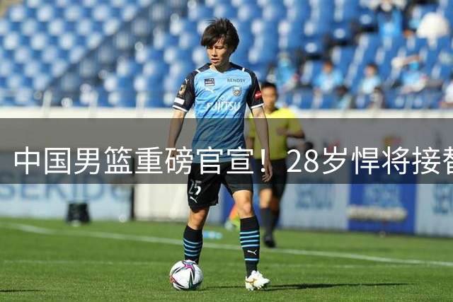 中国男篮重磅官宣！28岁悍将接替继伟出任队长，2次当大赛得分王